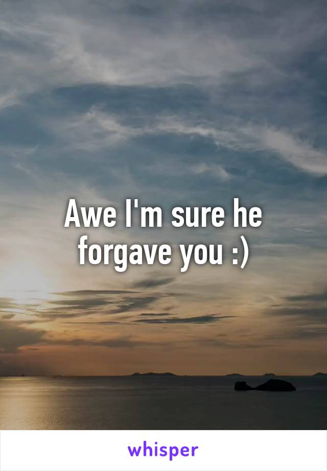 Awe I'm sure he forgave you :)