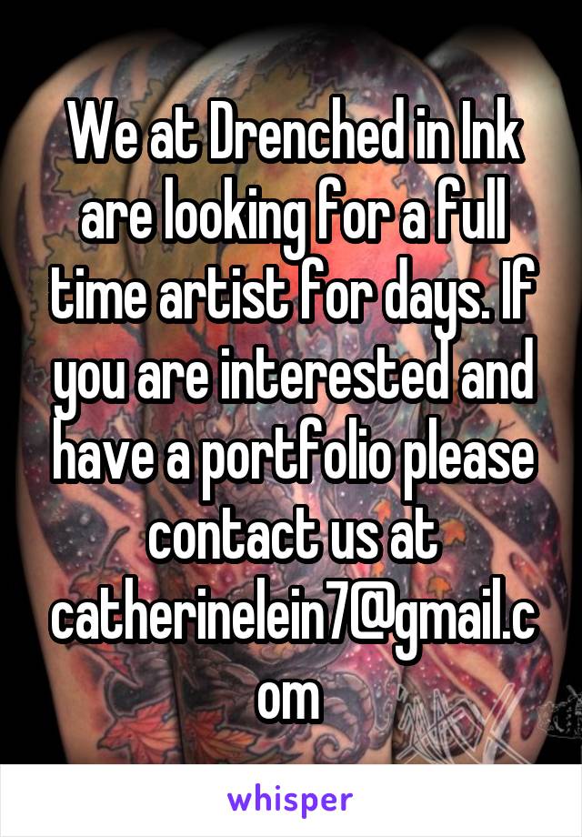 We at Drenched in Ink are looking for a full time artist for days. If you are interested and have a portfolio please contact us at catherinelein7@gmail.com 