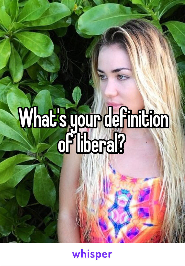 What's your definition of liberal? 