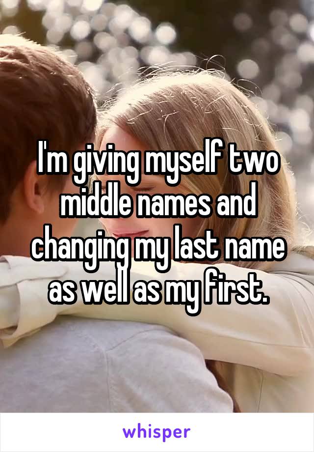 I'm giving myself two middle names and changing my last name as well as my first.