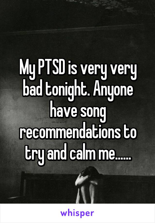 My PTSD is very very bad tonight. Anyone have song recommendations to try and calm me......