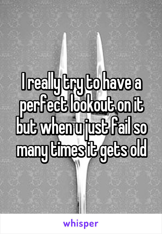 I really try to have a perfect lookout on it but when u just fail so many times it gets old