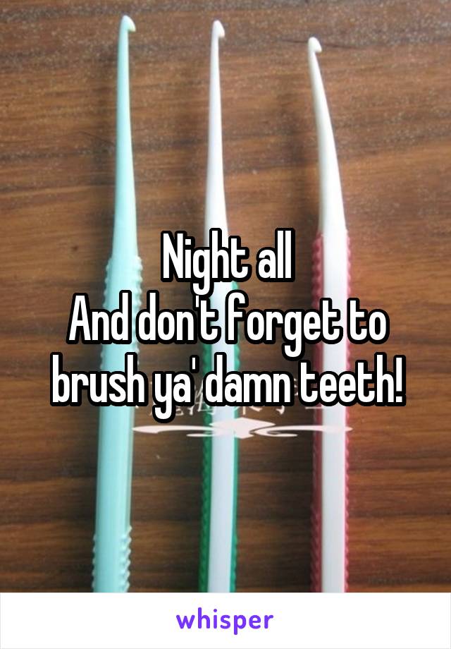 Night all
And don't forget to brush ya' damn teeth!