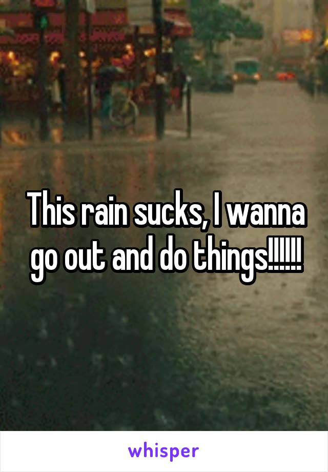 This rain sucks, I wanna go out and do things!!!!!!