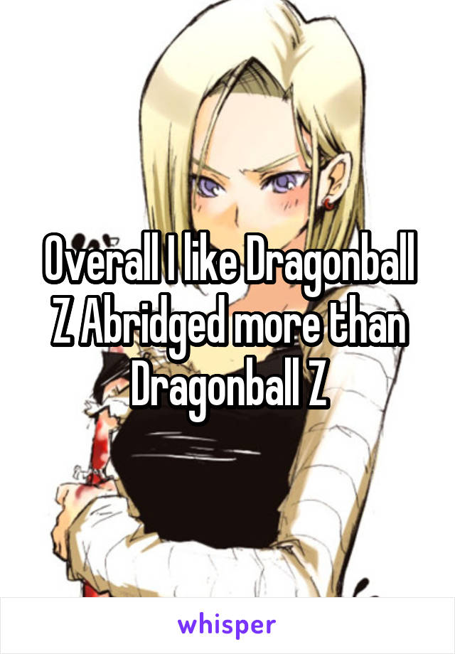 Overall I like Dragonball Z Abridged more than Dragonball Z