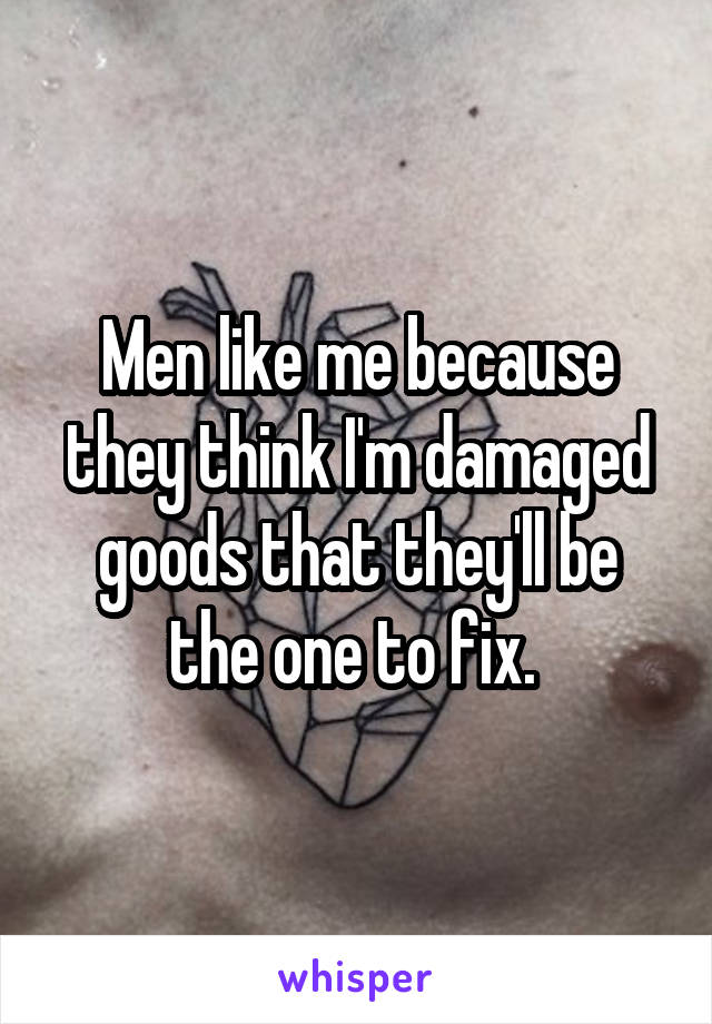 Men like me because they think I'm damaged goods that they'll be the one to fix. 