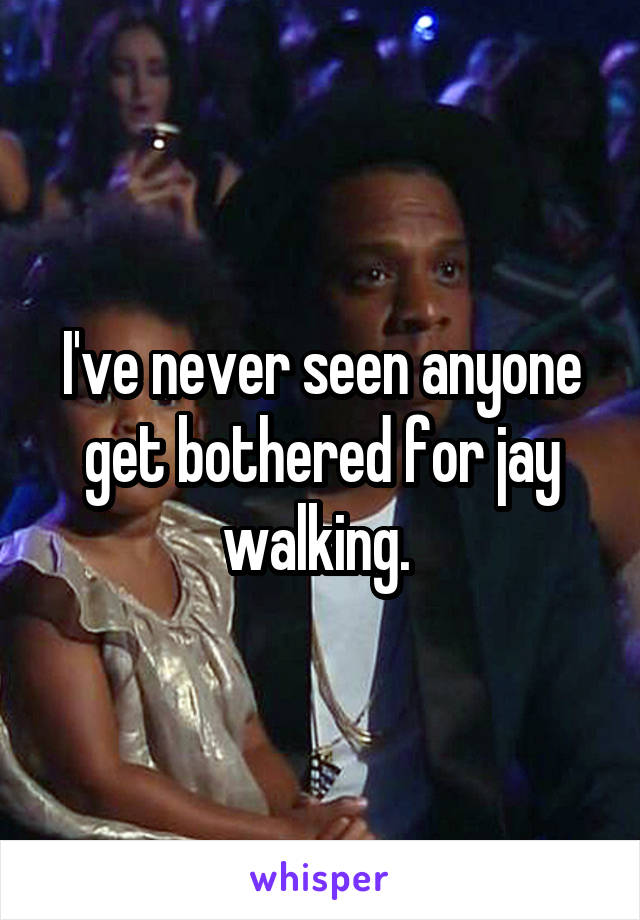 I've never seen anyone get bothered for jay walking. 