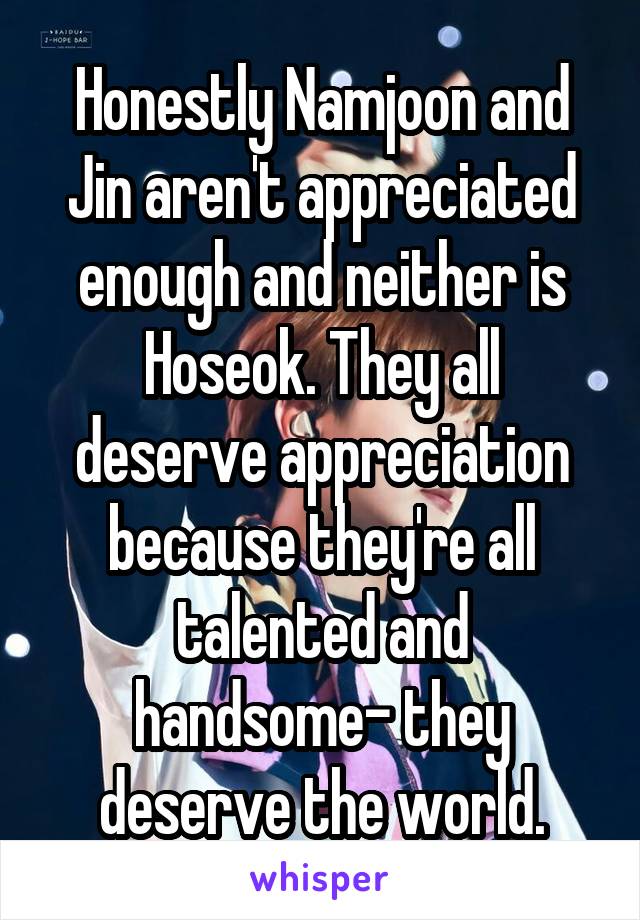 Honestly Namjoon and Jin aren't appreciated enough and neither is Hoseok. They all deserve appreciation because they're all talented and handsome- they deserve the world.