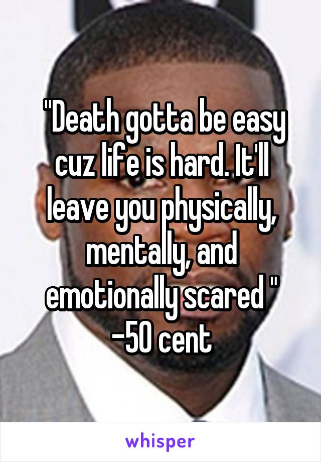  "Death gotta be easy cuz life is hard. It'll leave you physically, mentally, and emotionally scared "
-50 cent