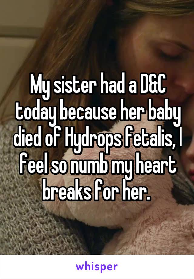 My sister had a D&C today because her baby died of Hydrops fetalis, I feel so numb my heart breaks for her. 