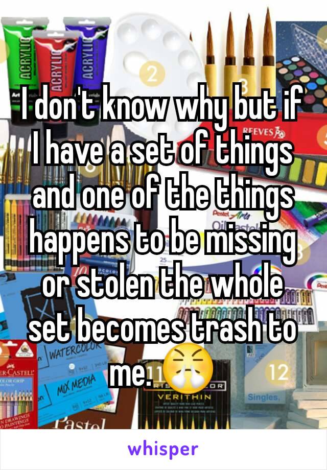 I don't know why but if I have a set of things and one of the things happens to be missing or stolen the whole set becomes trash to me. 😤