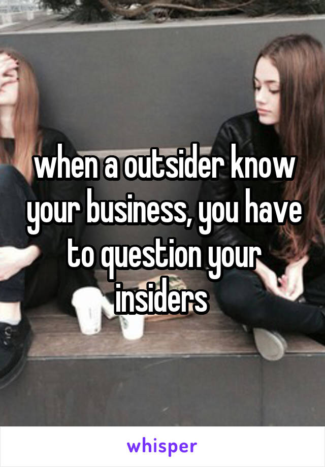 when a outsider know your business, you have to question your insiders 