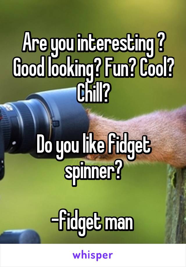 Are you interesting ? Good looking? Fun? Cool? Chill?

Do you like fidget spinner?

-fidget man 