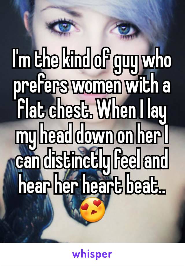 I'm the kind of guy who prefers women with a flat chest. When I lay my head down on her I can distinctly feel and hear her heart beat.. 😍