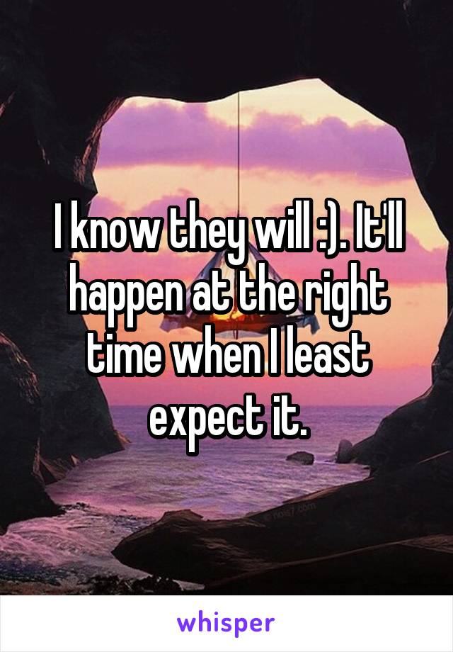 I know they will :). It'll happen at the right time when I least expect it.