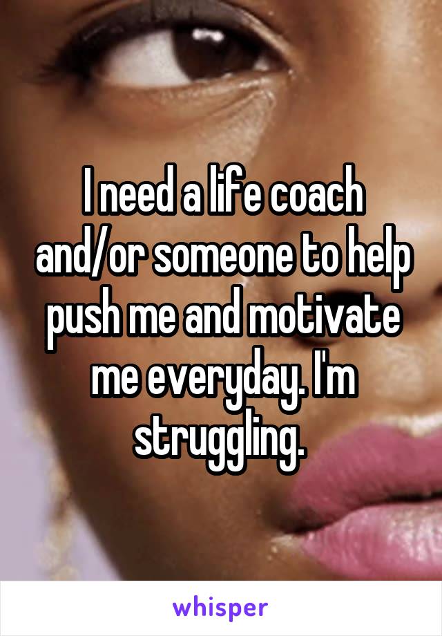 I need a life coach and/or someone to help push me and motivate me everyday. I'm struggling. 