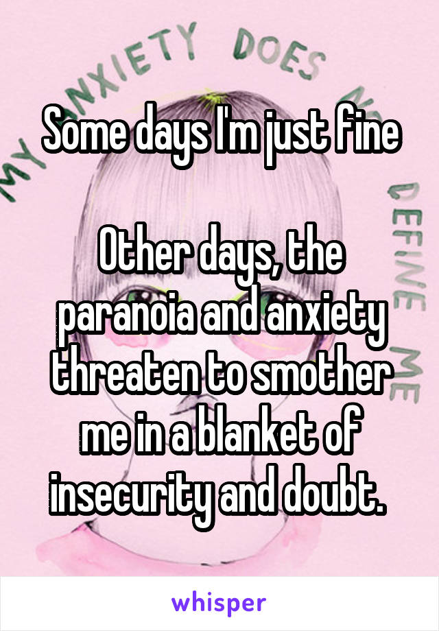 Some days I'm just fine

Other days, the paranoia and anxiety threaten to smother me in a blanket of insecurity and doubt. 