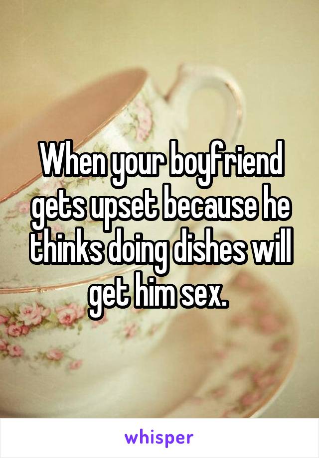 When your boyfriend gets upset because he thinks doing dishes will get him sex. 