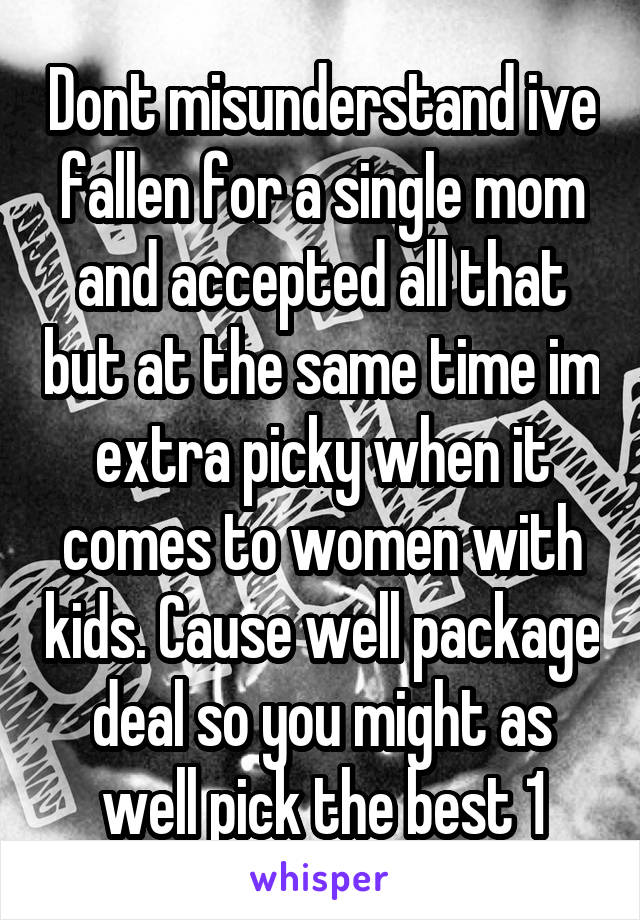 Dont misunderstand ive fallen for a single mom and accepted all that but at the same time im extra picky when it comes to women with kids. Cause well package deal so you might as well pick the best 1