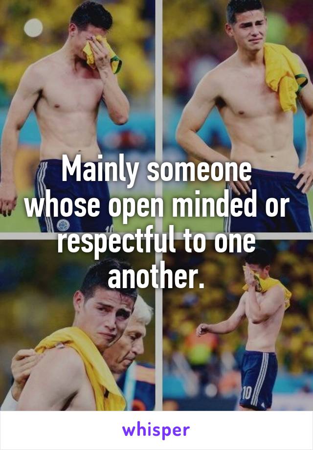 Mainly someone whose open minded or respectful to one another.