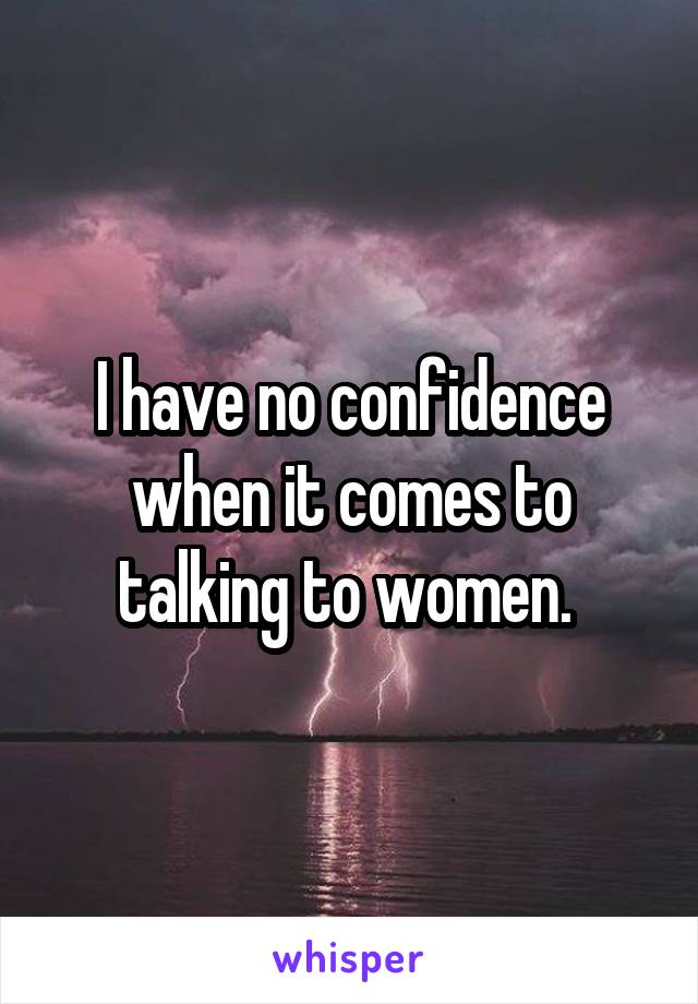 I have no confidence when it comes to talking to women. 