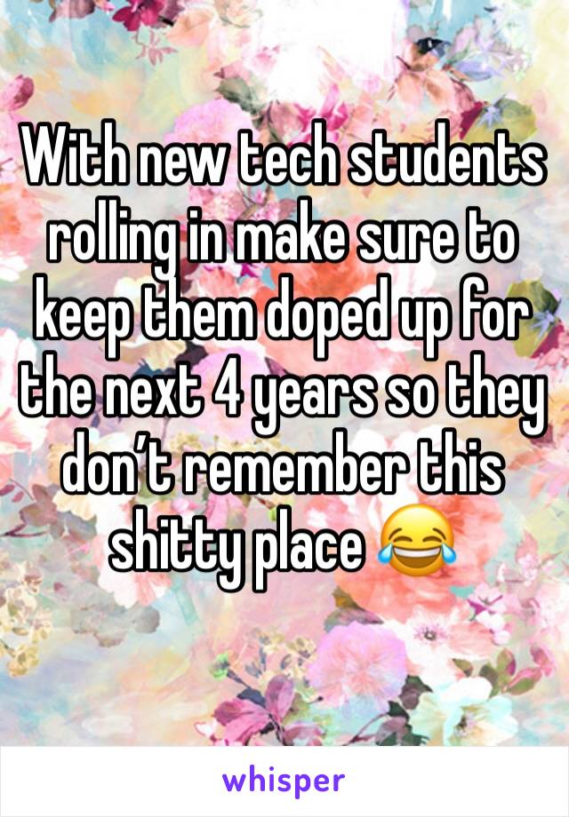 With new tech students rolling in make sure to keep them doped up for the next 4 years so they don’t remember this shitty place 😂