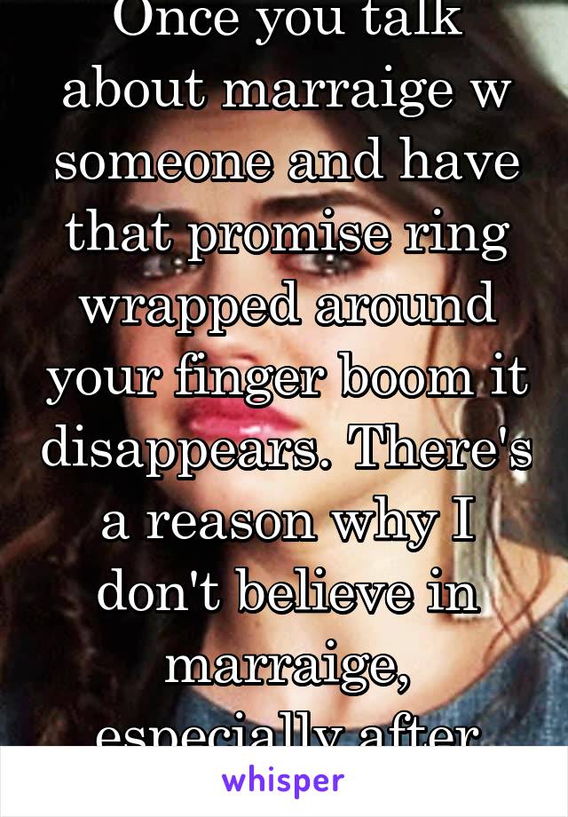 Once you talk about marraige w someone and have that promise ring wrapped around your finger boom it disappears. There's a reason why I don't believe in marraige, especially after being abandoned