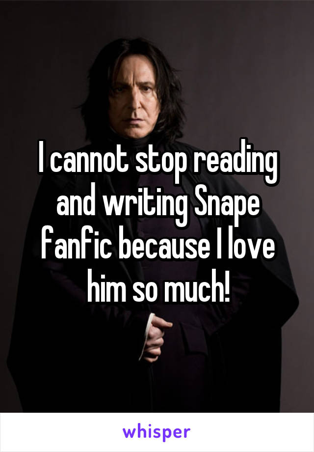 I cannot stop reading and writing Snape fanfic because I love him so much!