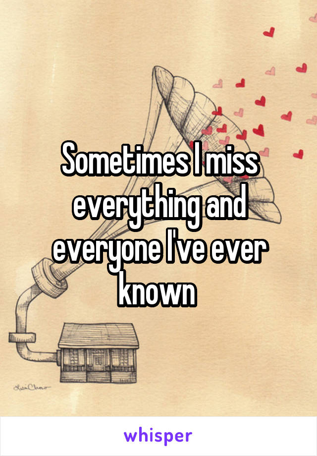 Sometimes I miss everything and everyone I've ever known 