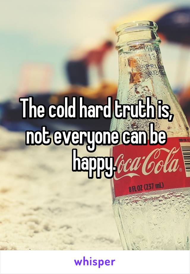 The cold hard truth is, not everyone can be happy. 