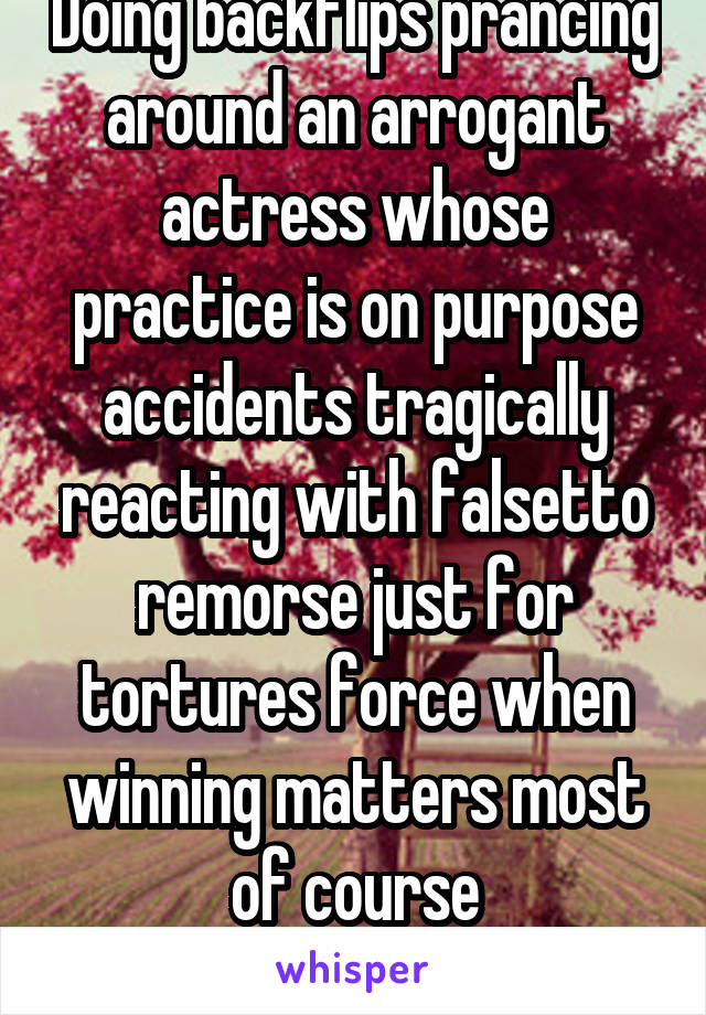 Doing backflips prancing around an arrogant actress whose practice is on purpose accidents tragically reacting with falsetto remorse just for tortures force when winning matters most of course
remorse