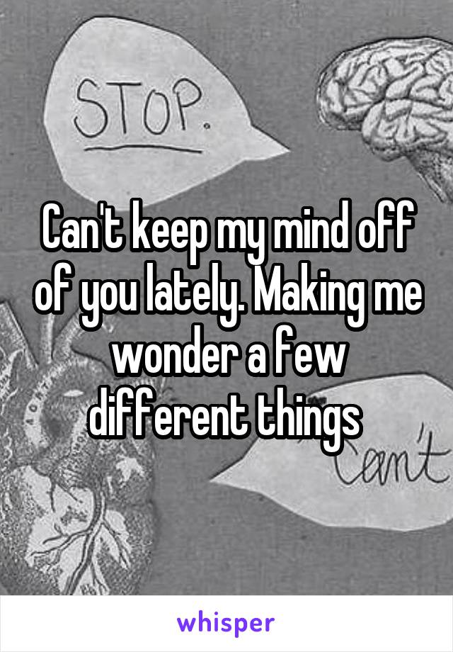 Can't keep my mind off of you lately. Making me wonder a few different things 