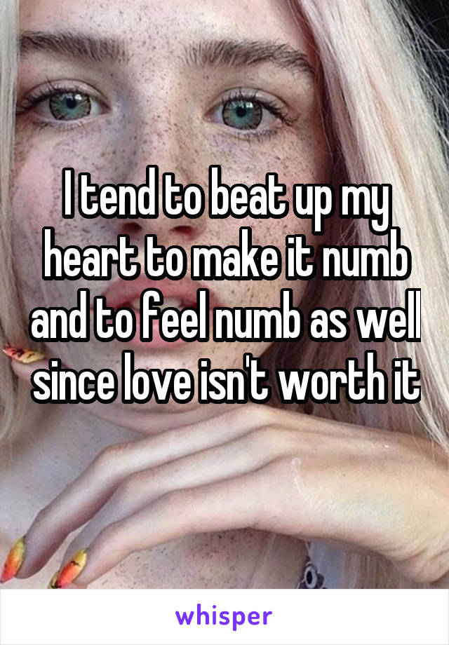 I tend to beat up my heart to make it numb and to feel numb as well since love isn't worth it 