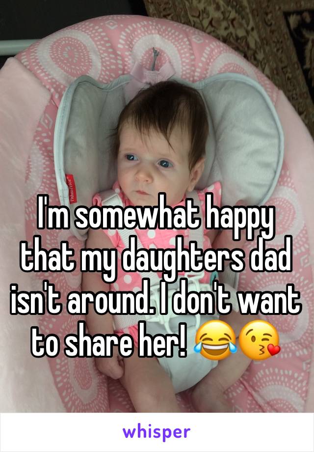 I'm somewhat happy that my daughters dad isn't around. I don't want to share her! 😂😘