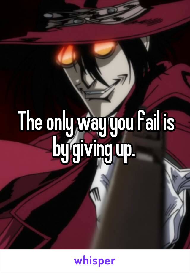 The only way you fail is by giving up. 