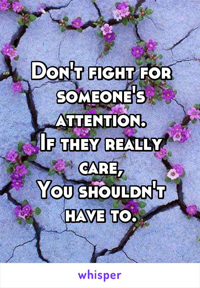 Don't fight for someone's attention.
If they really care,
You shouldn't have to.