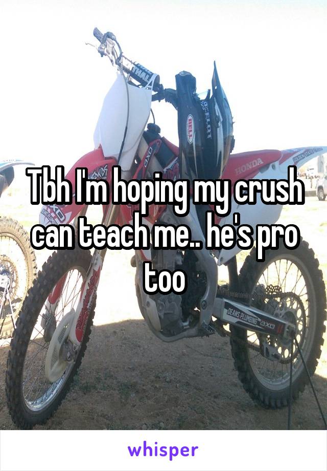 Tbh I'm hoping my crush can teach me.. he's pro too