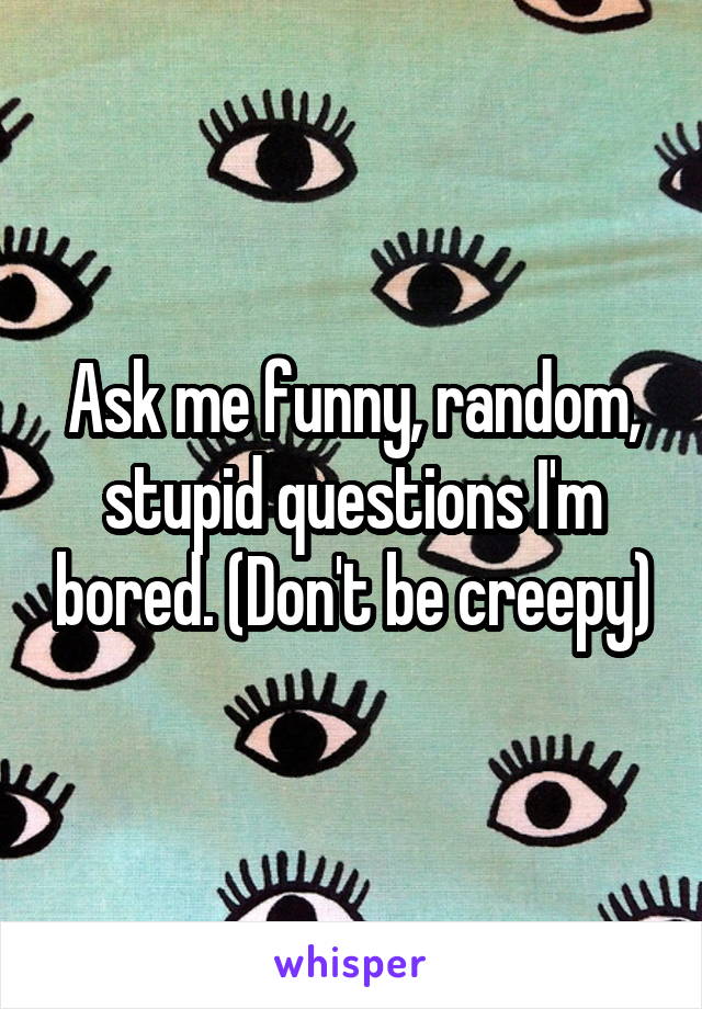 Ask me funny, random, stupid questions I'm bored. (Don't be creepy)