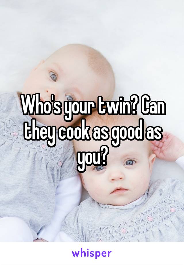 Who's your twin? Can they cook as good as you?