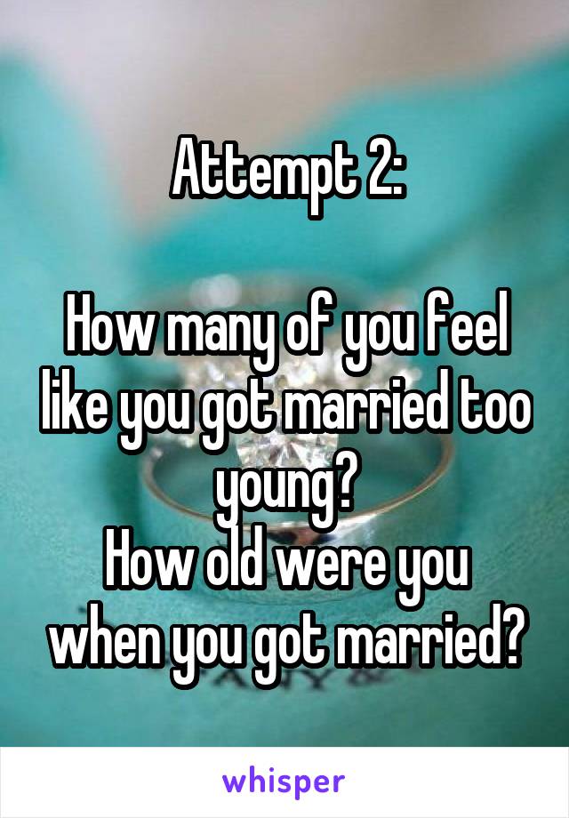 Attempt 2:

How many of you feel like you got married too young?
How old were you when you got married?