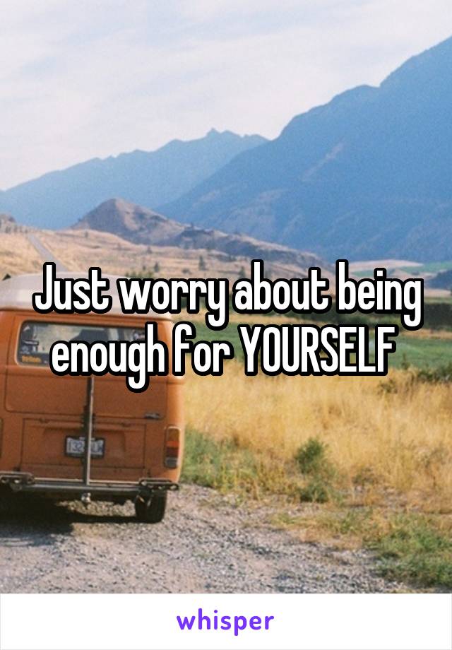 Just worry about being enough for YOURSELF 