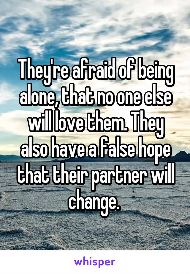 They're afraid of being alone, that no one else will love them. They also have a false hope that their partner will change. 