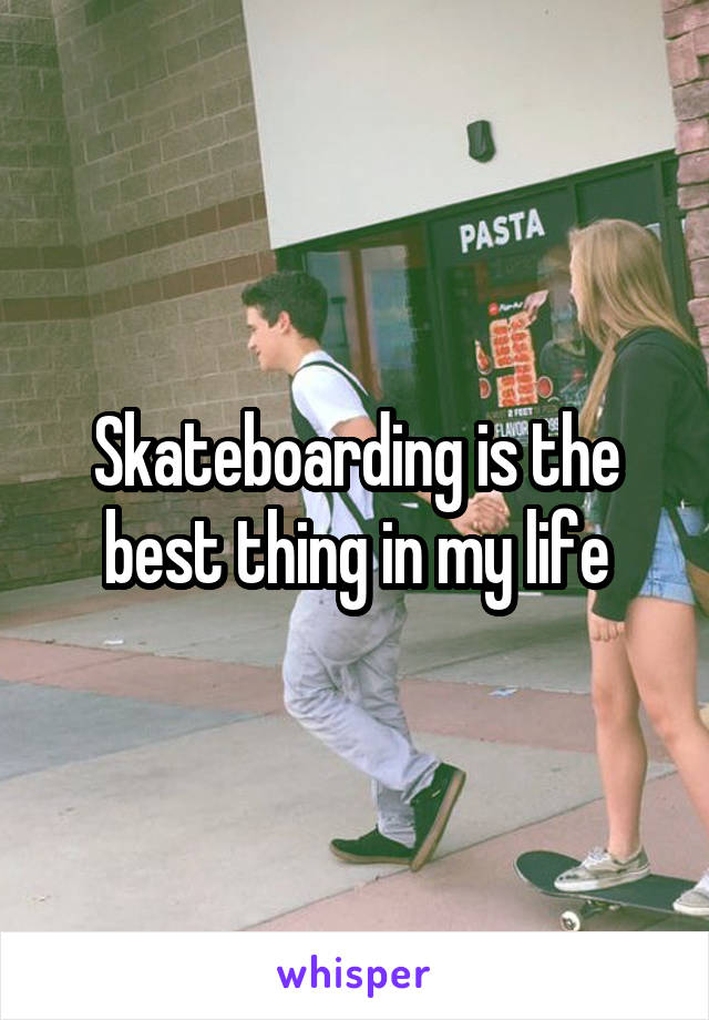 Skateboarding is the best thing in my life