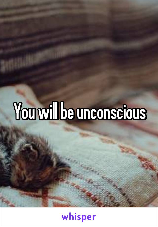 You will be unconscious