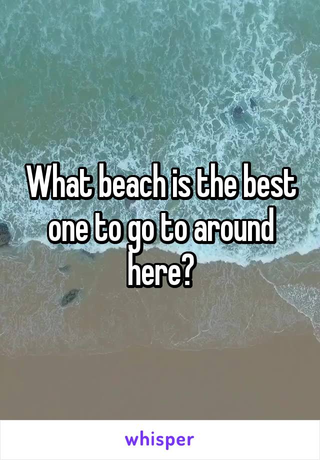 What beach is the best one to go to around here?