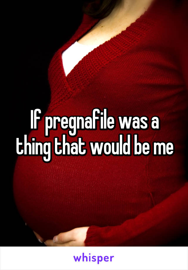 If pregnafile was a thing that would be me