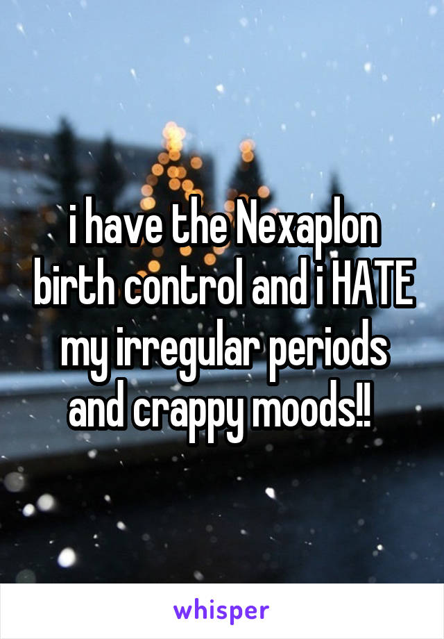 i have the Nexaplon birth control and i HATE my irregular periods and crappy moods!! 