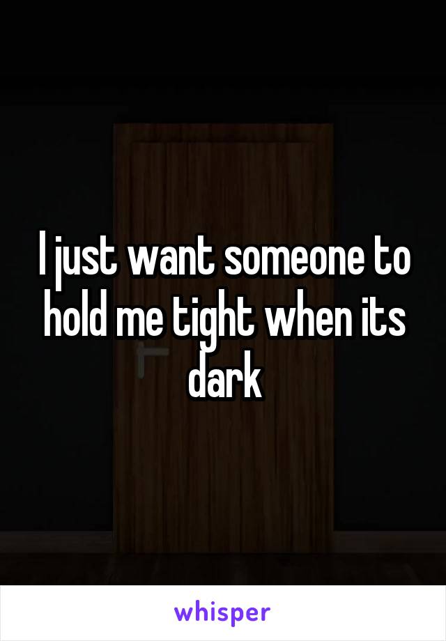 I just want someone to hold me tight when its dark