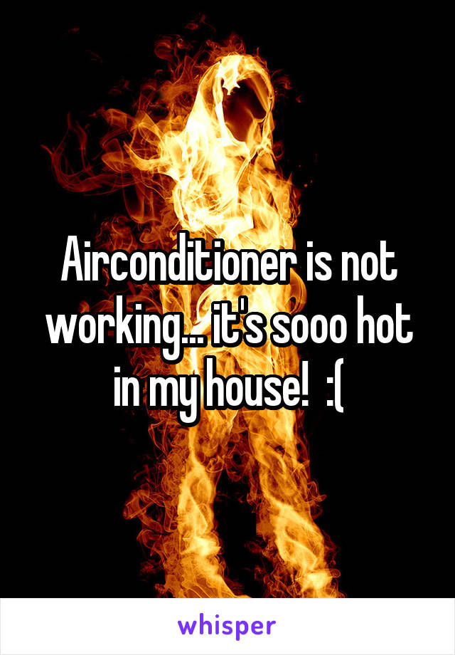 Airconditioner is not working... it's sooo hot in my house!  :(