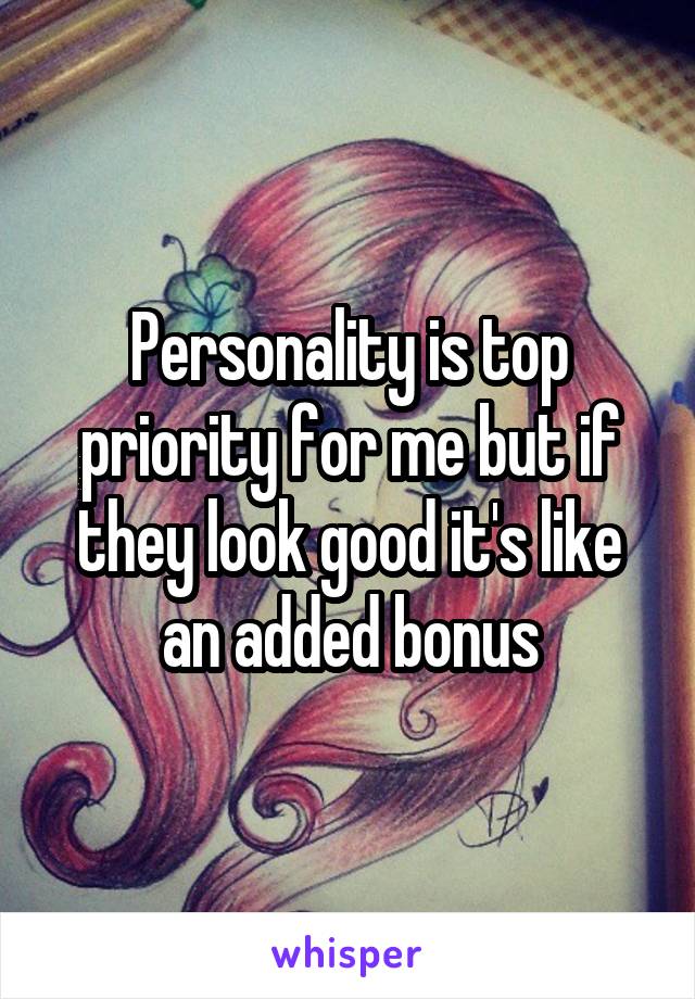 Personality is top priority for me but if they look good it's like an added bonus